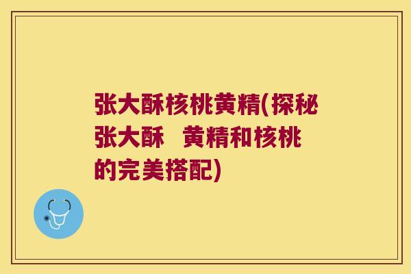 张大酥核桃黄精(探秘张大酥  黄精和核桃的完美搭配)