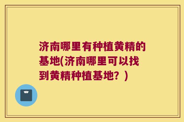 济南哪里有种植黄精的基地(济南哪里可以找到黄精种植基地?) 济南哪里有种植黄精的基地(济南哪里可以找到黄精种植基地?)