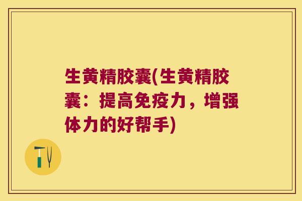生黄精胶囊(生黄精胶囊:提高力,增强体力的好帮手) 生黄精胶囊(生黄精胶囊:提高力,增强体力的好帮手)