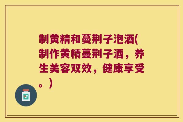 制黄精和蔓荆子泡酒(制作黄精蔓荆子酒，养生美容双效，健康享受。)