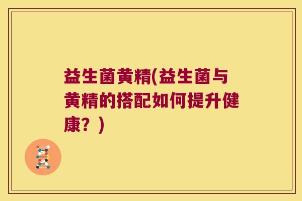 益生菌黄精(益生菌与黄精的搭配如何提升健康？)