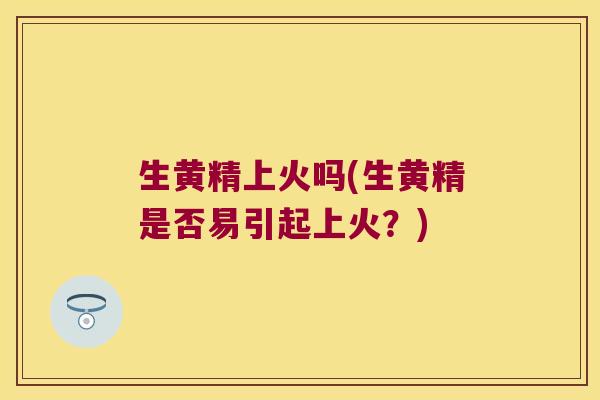 生黄精上火吗(生黄精是否易引起上火？)