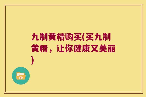 九制黄精购买(买九制黄精，让你健康又美丽)