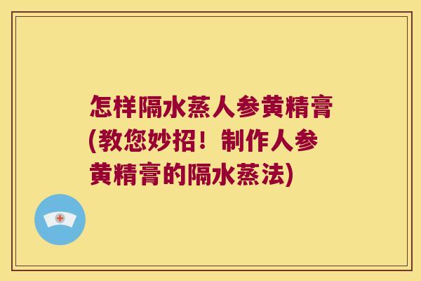 怎样隔水蒸人参黄精膏(教您妙招！制作人参黄精膏的隔水蒸法)