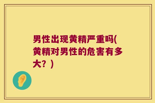 男性出现黄精严重吗(黄精对男性的危害有多大?) 男性出现黄精严重吗(黄精对男性的危害有多大?)
