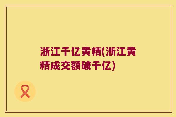 浙江千亿黄精(浙江黄精成交额破千亿)