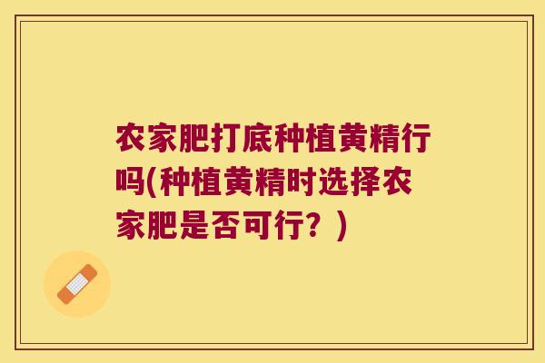 农家肥打底种植黄精行吗(种植黄精时选择农家肥是否可行？)