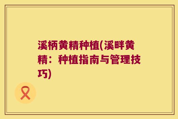 溪柄黄精种植(溪畔黄精:种植指南与管理技巧) 溪柄黄精种植(溪畔黄精:种植指南与管理技巧)