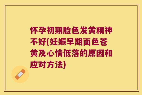 怀孕初期脸色发黄精神不好(妊娠早期面色苍黄及心情低落的原因和应对方法)