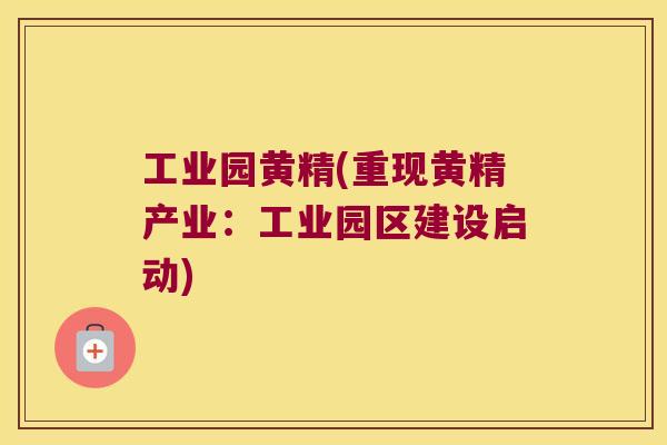 工业园黄精(重现黄精产业：工业园区建设启动)