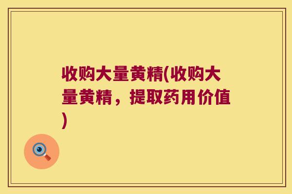 收购大量黄精(收购大量黄精，提取药用价值)