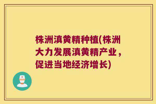 株洲滇黄精种植(株洲大力发展滇黄精产业，促进当地经济增长)