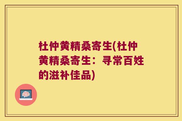杜仲黄精桑寄生(杜仲黄精桑寄生：寻常百姓的滋补佳品)