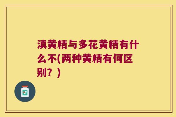 滇黄精与多花黄精有什么不(两种黄精有何区别？)