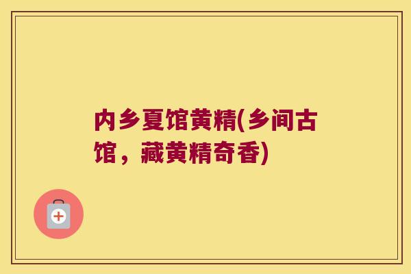 内乡夏馆黄精(乡间古馆,藏黄精奇香) 内乡夏馆黄精(乡间古馆,藏黄精奇香)