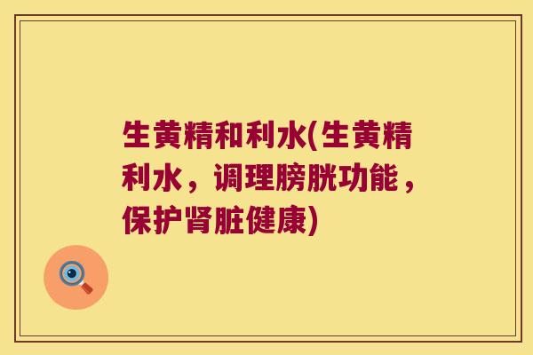 生黄精和利水(生黄精利水，调理膀胱功能，保护脏健康)