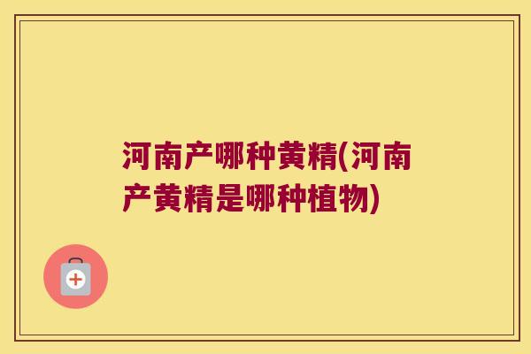 河南产哪种黄精(河南产黄精是哪种植物) 河南产哪种黄精(河南产黄精是哪种植物)