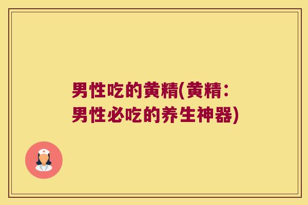 男性吃的黄精(黄精:男性必吃的养生神器) 男性吃的黄精(黄精:男性必吃的养生神器)