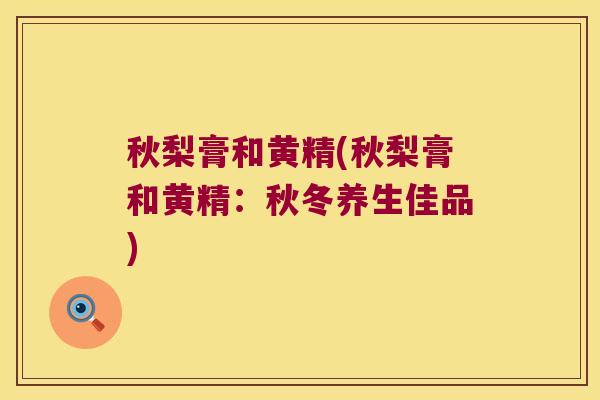秋梨膏和黄精(秋梨膏和黄精：秋冬养生佳品)