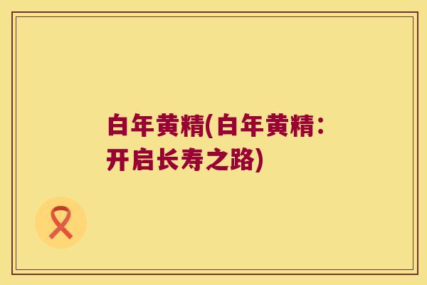 白年黄精(白年黄精：开启长寿之路)