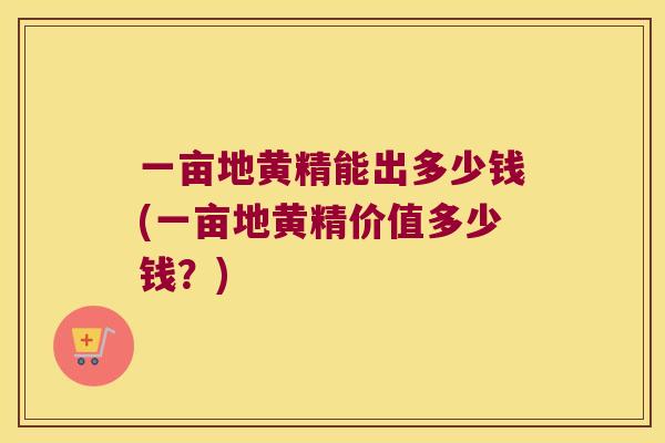 一亩地黄精能出多少钱(一亩地黄精价值多少钱？)