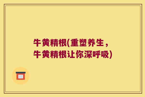 牛黄精根(重塑养生,牛黄精根让你深) 牛黄精根(重塑养生,牛黄精根让你深)