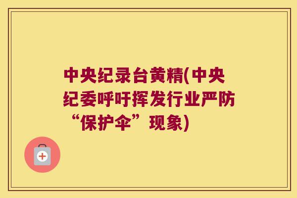 中央纪录台黄精(中央纪委呼吁挥发行业严防“保护伞”现象) 中央纪录台黄精(中央纪委呼吁挥发行业严防“保护伞”现象)