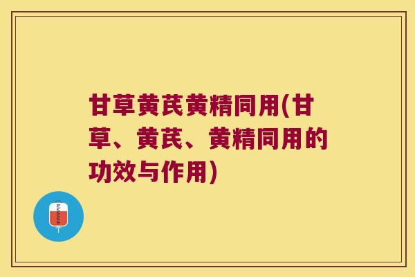甘草黄芪黄精同用(甘草、黄芪、黄精同用的功效与作用)
