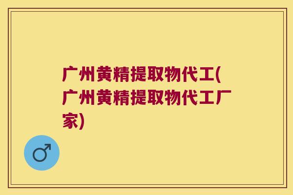 广州黄精提取物代工(广州黄精提取物代工厂家)