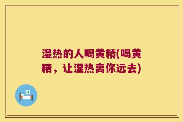 湿热的人喝黄精(喝黄精，让湿热离你远去)