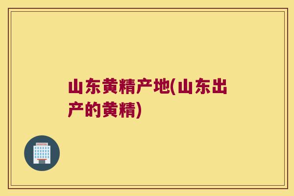 山东黄精产地(山东出产的黄精)