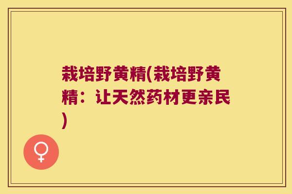 栽培野黄精(栽培野黄精:让天然药材更亲民) 栽培野黄精(栽培野黄精:让天然药材更亲民)