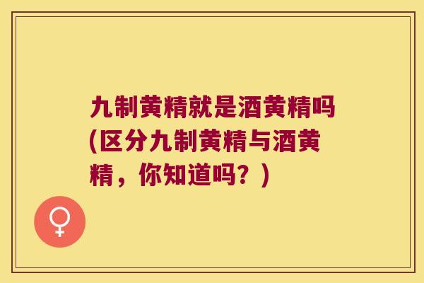 九制黄精就是酒黄精吗(区分九制黄精与酒黄精,你知道吗?) 九制黄精就是酒黄精吗(区分九制黄精与酒黄精,你知道吗?)