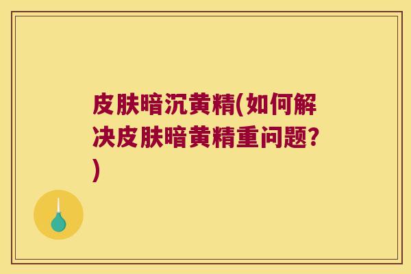 暗沉黄精(如何解决暗黄精重问题？)