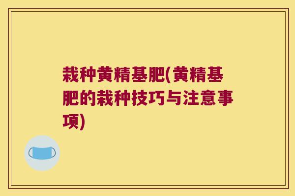 栽种黄精基肥(黄精基肥的栽种技巧与注意事项)