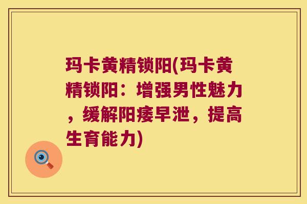 玛卡黄精锁阳(玛卡黄精锁阳:增强男性魅力,缓解,提高生育能力) 玛卡黄精锁阳(玛卡黄精锁阳:增强男性魅力,缓解,提高生育能力)