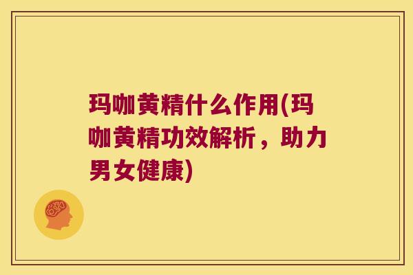 玛咖黄精什么作用(玛咖黄精功效解析，助力男女健康)