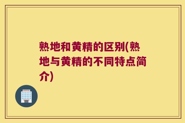 熟地和黄精的区别(熟地与黄精的不同特点简介)