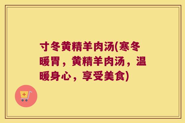 寸冬黄精羊肉汤(寒冬暖胃,黄精羊肉汤,温暖身心,享受美食) 寸冬黄精羊肉汤(寒冬暖胃,黄精羊肉汤,温暖身心,享受美食)