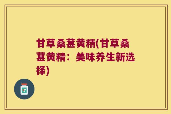 甘草桑葚黄精(甘草桑葚黄精：美味养生新选择)