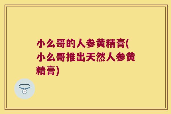 小么哥的人参黄精膏(小么哥推出天然人参黄精膏) 小么哥的人参黄精膏(小么哥推出天然人参黄精膏)