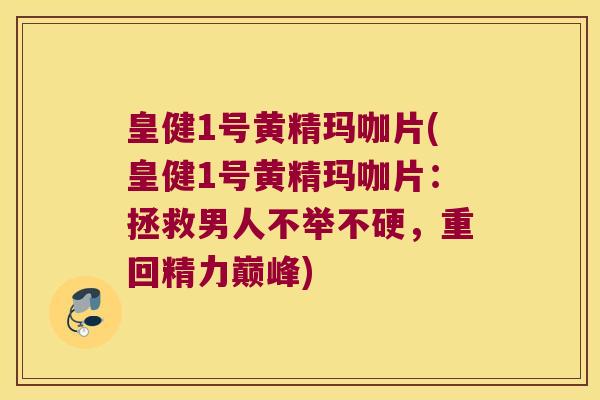 皇健1号黄精玛咖片(皇健1号黄精玛咖片：拯救男人不举不硬，重回精力巅峰)