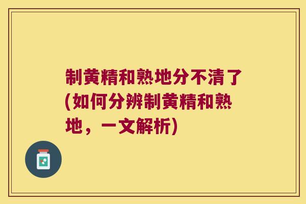 制黄精和熟地分不清了(如何分辨制黄精和熟地,一文解析) 制黄精和熟地分不清了(如何分辨制黄精和熟地,一文解析)