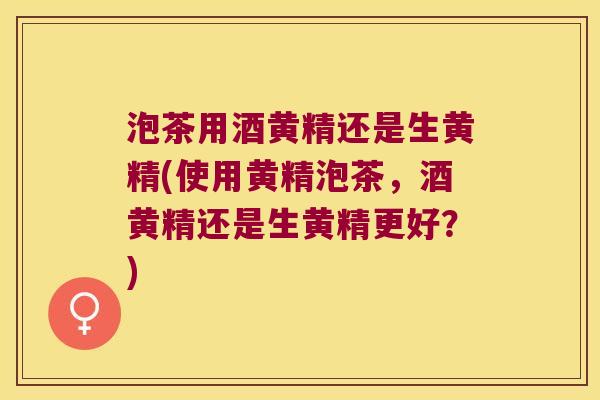 泡茶用酒黄精还是生黄精(使用黄精泡茶，酒黄精还是生黄精更好？)