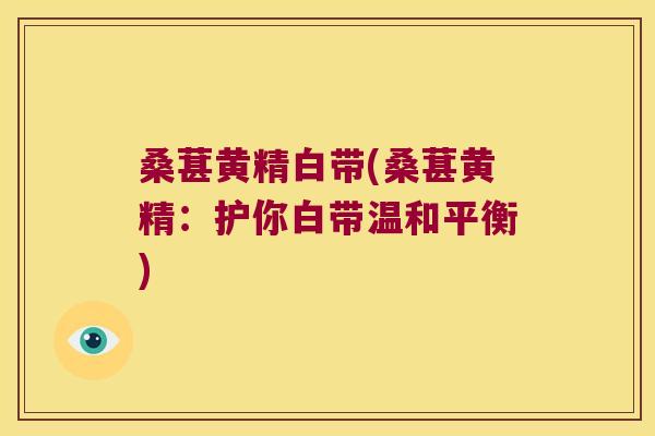 桑葚黄精白带(桑葚黄精:护你白带温和平衡) 桑葚黄精白带(桑葚黄精:护你白带温和平衡)