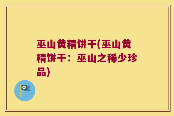 巫山黄精饼干(巫山黄精饼干：巫山之稀少珍品)