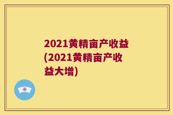 2021黄精亩产收益(2021黄精亩产收益大增) 2021黄精亩产收益(2021黄精亩产收益大增)