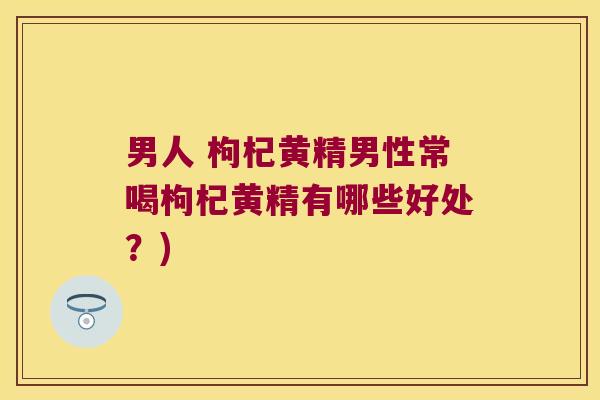 男人 枸杞黄精男性常喝枸杞黄精有哪些好处？)