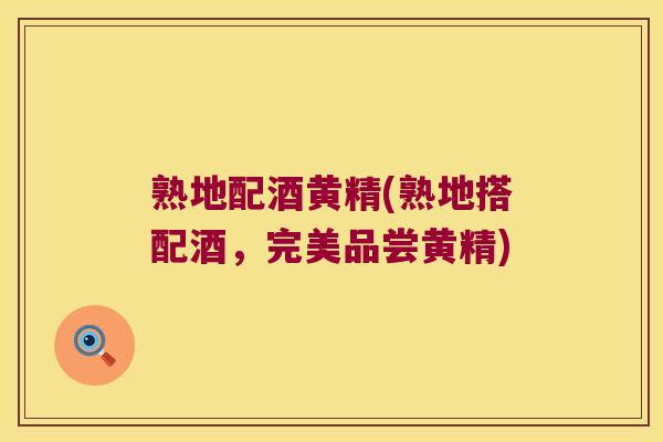 熟地配酒黄精(熟地搭配酒，完美品尝黄精)
