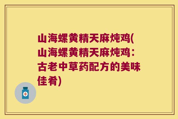 山海螺黄精天麻炖鸡(山海螺黄精天麻炖鸡:古老中草药配方的美味佳肴) 山海螺黄精天麻炖鸡(山海螺黄精天麻炖鸡:古老中草药配方的美味佳肴)